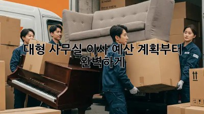 대형 사무실 이사? 예산 계획부터 완벽하게!